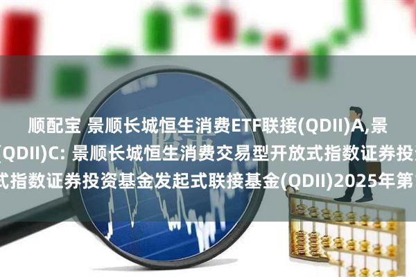 顺配宝 景顺长城恒生消费ETF联接(QDII)A,景顺长城恒生消费ETF联接(QDII)C: 景顺长城恒生消费交易型开放式指数证券投资基金发起式联接基金(QDII)2025年第1号更新招募说明书