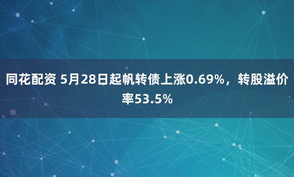 同花配资 5月28日起帆转债上涨0.69%，转股溢价率53.5%