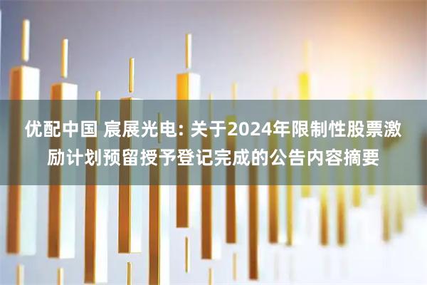 优配中国 宸展光电: 关于2024年限制性股票激励计划预留授予登记完成的公告内容摘要