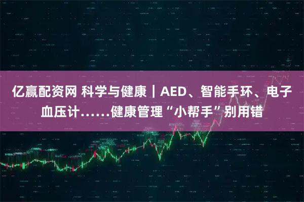 亿赢配资网 科学与健康｜AED、智能手环、电子血压计……健康管理“小帮手”别用错