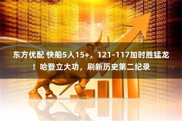 东方优配 快船5人15+，121-117加时胜猛龙！哈登立大功，刷新历史第二纪录