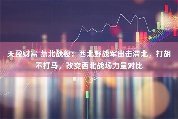 天盈财富 荔北战役：西北野战军出击渭北，打胡不打马，改变西北战场力量对比