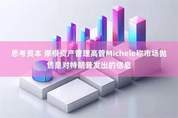 思考资本 摩根资产管理高管Michele称市场抛售是对特朗普发出的信息