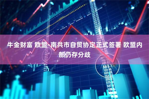 牛金财富 欧盟-南共市自贸协定正式签署 欧盟内部仍存分歧