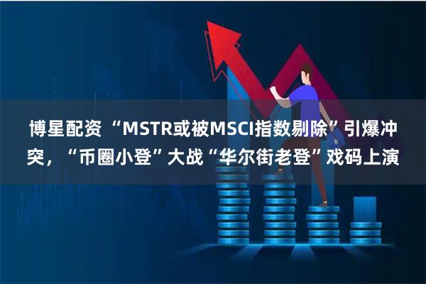 博星配资 “MSTR或被MSCI指数剔除”引爆冲突，“币圈小登”大战“华尔街老登”戏码上演