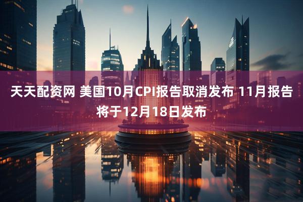 天天配资网 美国10月CPI报告取消发布 11月报告将于12月18日发布