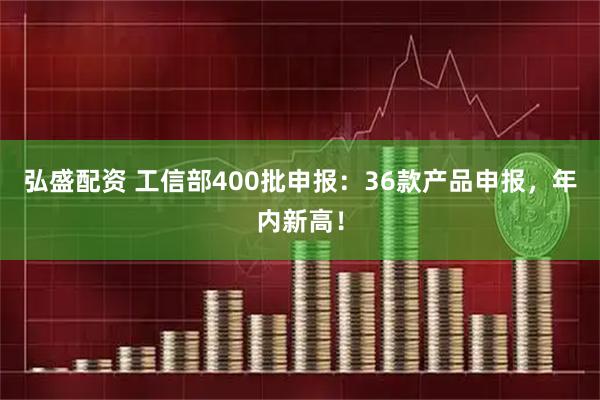 弘盛配资 工信部400批申报：36款产品申报，年内新高！